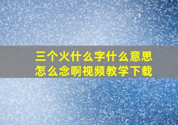 三个火什么字什么意思怎么念啊视频教学下载