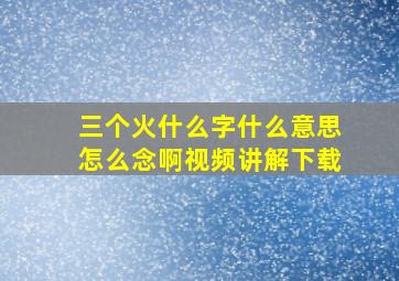 三个火什么字什么意思怎么念啊视频讲解下载