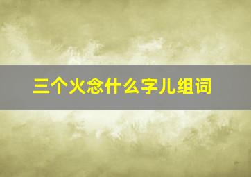 三个火念什么字儿组词