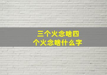 三个火念啥四个火念啥什么字