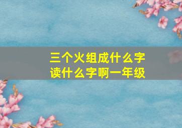 三个火组成什么字读什么字啊一年级