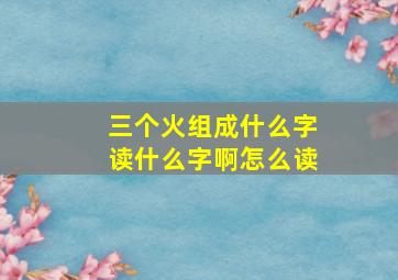 三个火组成什么字读什么字啊怎么读