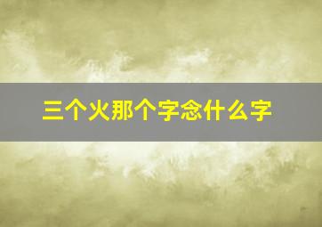 三个火那个字念什么字