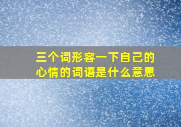 三个词形容一下自己的心情的词语是什么意思