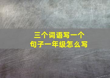 三个词语写一个句子一年级怎么写