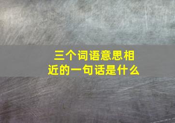 三个词语意思相近的一句话是什么