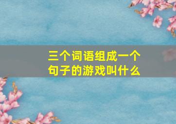 三个词语组成一个句子的游戏叫什么