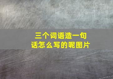 三个词语造一句话怎么写的呢图片