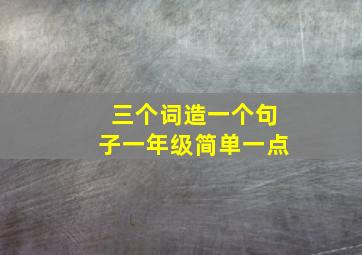 三个词造一个句子一年级简单一点