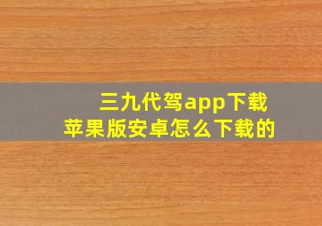 三九代驾app下载苹果版安卓怎么下载的