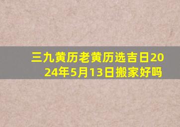 三九黄历老黄历选吉日2024年5月13日搬家好吗