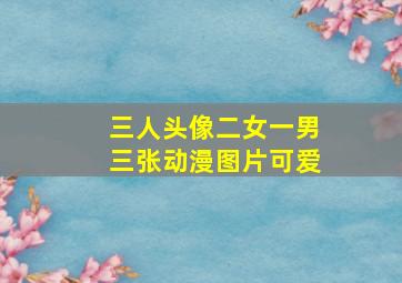 三人头像二女一男三张动漫图片可爱