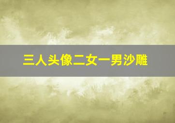 三人头像二女一男沙雕