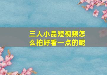 三人小品短视频怎么拍好看一点的呢