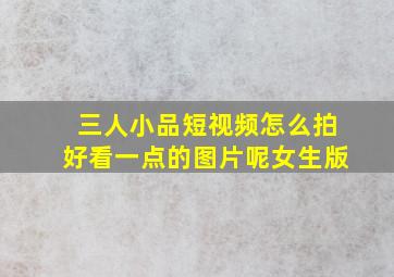 三人小品短视频怎么拍好看一点的图片呢女生版