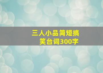 三人小品简短搞笑台词300字