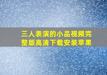 三人表演的小品视频完整版高清下载安装苹果