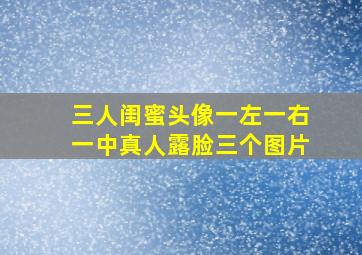 三人闺蜜头像一左一右一中真人露脸三个图片