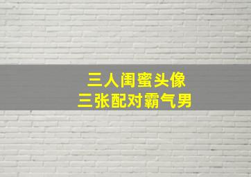 三人闺蜜头像三张配对霸气男