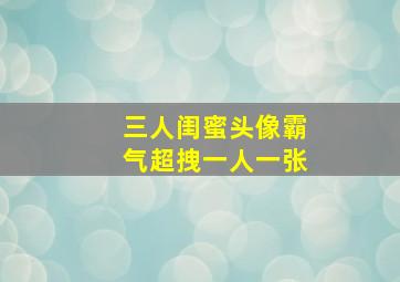 三人闺蜜头像霸气超拽一人一张