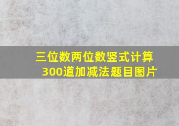 三位数两位数竖式计算300道加减法题目图片