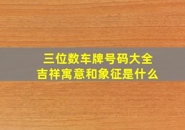 三位数车牌号码大全吉祥寓意和象征是什么