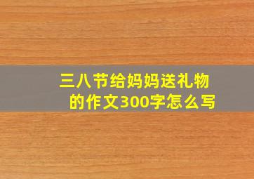 三八节给妈妈送礼物的作文300字怎么写