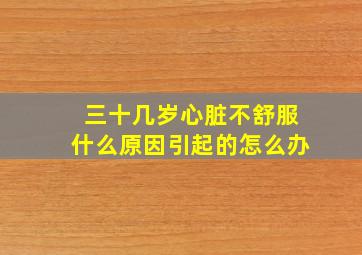 三十几岁心脏不舒服什么原因引起的怎么办