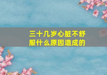 三十几岁心脏不舒服什么原因造成的