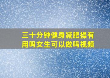 三十分钟健身减肥操有用吗女生可以做吗视频