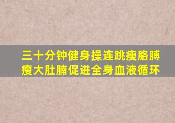 三十分钟健身操连跳瘦胳膊瘦大肚腩促进全身血液循环