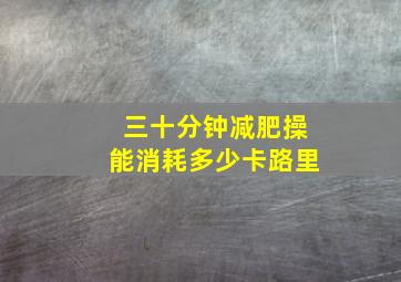 三十分钟减肥操能消耗多少卡路里