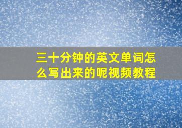 三十分钟的英文单词怎么写出来的呢视频教程