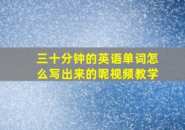 三十分钟的英语单词怎么写出来的呢视频教学