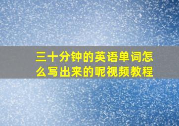 三十分钟的英语单词怎么写出来的呢视频教程