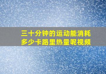 三十分钟的运动能消耗多少卡路里热量呢视频