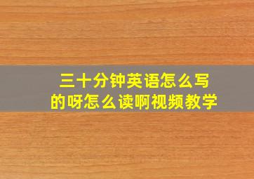 三十分钟英语怎么写的呀怎么读啊视频教学