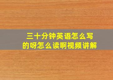 三十分钟英语怎么写的呀怎么读啊视频讲解