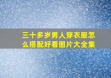 三十多岁男人穿衣服怎么搭配好看图片大全集