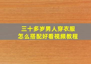 三十多岁男人穿衣服怎么搭配好看视频教程