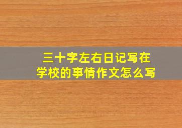 三十字左右日记写在学校的事情作文怎么写