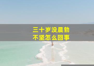 三十岁没晨勃不坚怎么回事