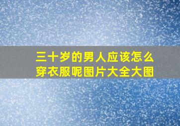 三十岁的男人应该怎么穿衣服呢图片大全大图