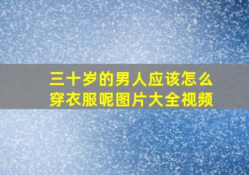 三十岁的男人应该怎么穿衣服呢图片大全视频