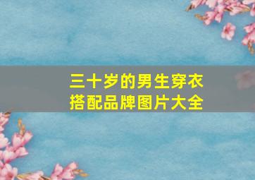 三十岁的男生穿衣搭配品牌图片大全