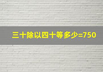 三十除以四十等多少=750