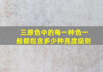 三原色中的每一种色一般都包含多少种亮度级别