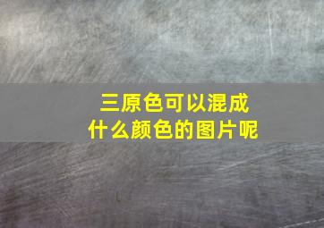 三原色可以混成什么颜色的图片呢