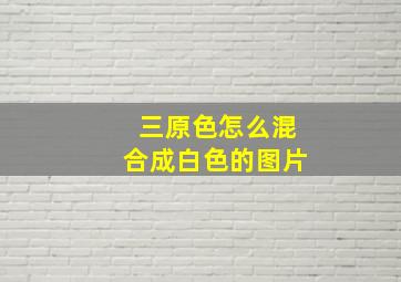 三原色怎么混合成白色的图片