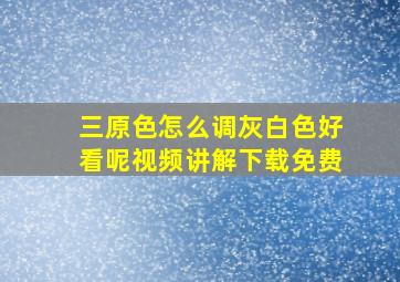 三原色怎么调灰白色好看呢视频讲解下载免费